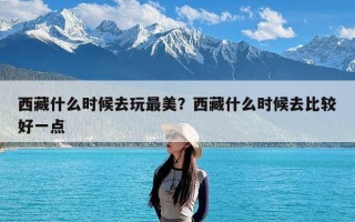 西藏什么时候去玩最美？西藏什么时候去比较好一点