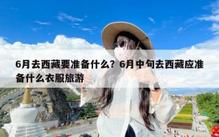 6月去西藏要准备什么？6月中旬去西藏应准备什么衣服旅游