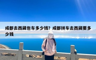成都去西藏包车多少钱？成都拼车去西藏要多少钱