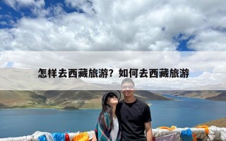 怎样去西藏旅游？如何去西藏旅游