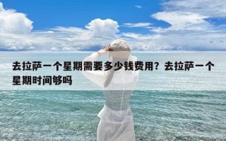 去拉萨一个星期需要多少钱费用？去拉萨一个星期时间够吗