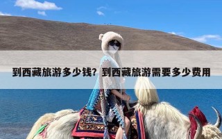到西藏旅游多少钱？到西藏旅游需要多少费用