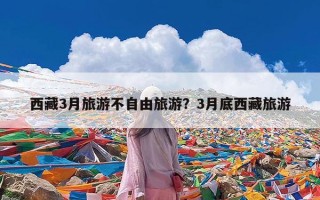 西藏3月旅游不自由旅游？3月底西藏旅游