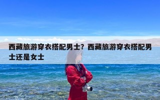 西藏旅游穿衣搭配男士？西藏旅游穿衣搭配男士还是女士