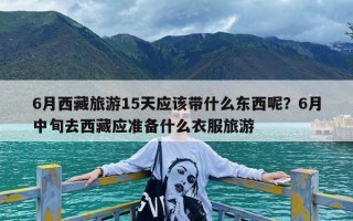 6月西藏旅游15天应该带什么东西呢？6月中旬去西藏应准备什么衣服旅游