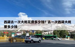 西藏去一次大概花费多少钱？去一次西藏大概要多少钱