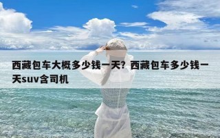 西藏包车大概多少钱一天？西藏包车多少钱一天suv含司机