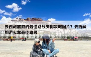 去西藏旅游的最佳路线安排攻略图片？去西藏旅游火车最佳路线