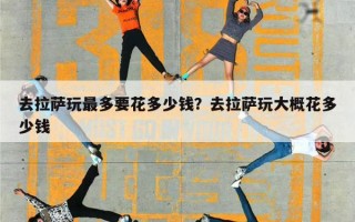 去拉萨玩最多要花多少钱？去拉萨玩大概花多少钱