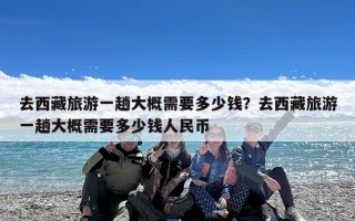 去西藏旅游一趟大概需要多少钱？去西藏旅游一趟大概需要多少钱人民币
