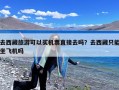 去西藏旅游可以买机票直接去吗？去西藏只能坐飞机吗