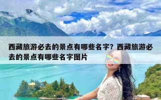 西藏旅游必去的景点有哪些名字？西藏旅游必去的景点有哪些名字图片