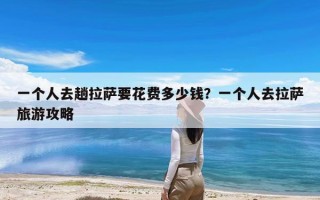一个人去趟拉萨要花费多少钱？一个人去拉萨旅游攻略