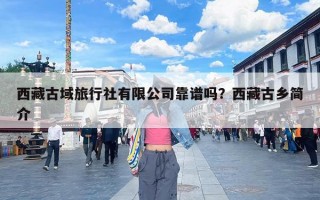西藏古域旅行社有限公司靠谱吗？西藏古乡简介