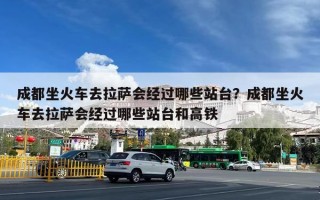 成都坐火车去拉萨会经过哪些站台？成都坐火车去拉萨会经过哪些站台和高铁