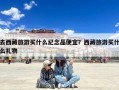去西藏旅游买什么纪念品便宜？西藏旅游买什么礼物
