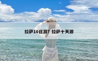 拉萨10日游？拉萨十天游