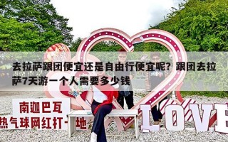 去拉萨跟团便宜还是自由行便宜呢？跟团去拉萨7天游一个人需要多少钱