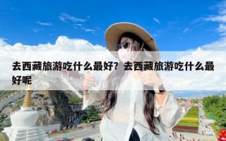 去西藏旅游吃什么最好？去西藏旅游吃什么最好呢
