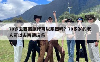 70岁去西藏旅行可以跟团吗？70多岁的老人可以去西藏玩吗