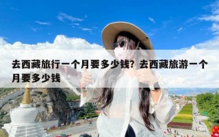 去西藏旅行一个月要多少钱？去西藏旅游一个月要多少钱