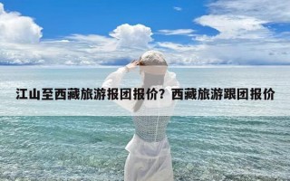 江山至西藏旅游报团报价？西藏旅游跟团报价