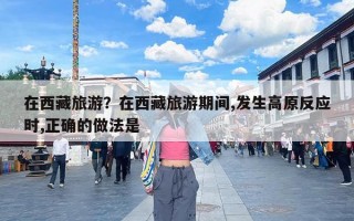 在西藏旅游？在西藏旅游期间,发生高原反应时,正确的做法是