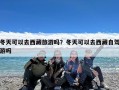 冬天可以去西藏旅游吗？冬天可以去西藏自驾游吗