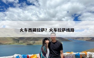 火车西藏拉萨？火车拉萨线路