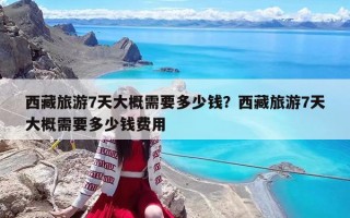 西藏旅游7天大概需要多少钱？西藏旅游7天大概需要多少钱费用