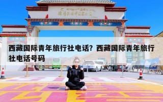 西藏国际青年旅行社电话？西藏国际青年旅行社电话号码