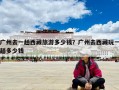 广州去一趟西藏旅游多少钱？广州去西藏玩一趟多少钱