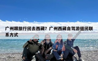 广州跟旅行团去西藏？广州西藏自驾游组团联系方式