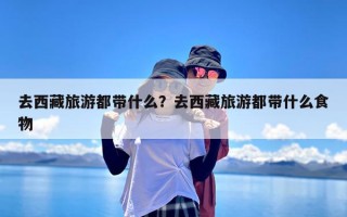 去西藏旅游都带什么？去西藏旅游都带什么食物