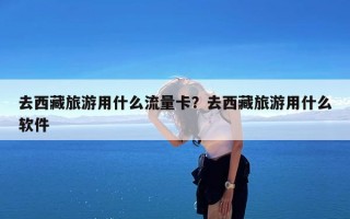 去西藏旅游用什么流量卡？去西藏旅游用什么软件