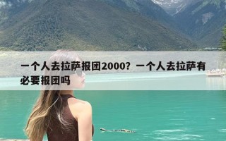 一个人去拉萨报团2000？一个人去拉萨有必要报团吗