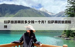 拉萨旅游跟团多少钱一个月？拉萨跟团旅游陷阱