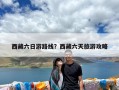 西藏六日游路线？西藏六天旅游攻略