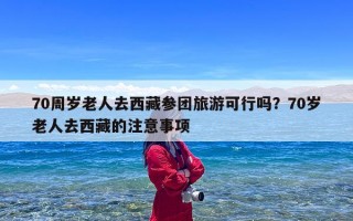 70周岁老人去西藏参团旅游可行吗？70岁老人去西藏的注意事项