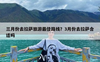 三月份去拉萨旅游最佳路线？3月份去拉萨合适吗