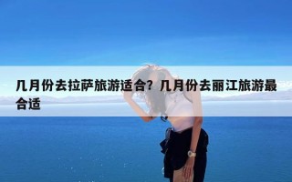 几月份去拉萨旅游适合？几月份去丽江旅游最合适