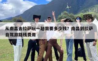 从南昌去拉萨玩一趟需要多少钱？南昌到拉萨自驾游路线费用