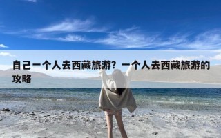 自己一个人去西藏旅游？一个人去西藏旅游的攻略