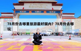 78月份去哪里旅游最好国内？78月份去哪玩