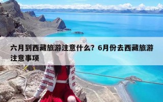 六月到西藏旅游注意什么？6月份去西藏旅游注意事项