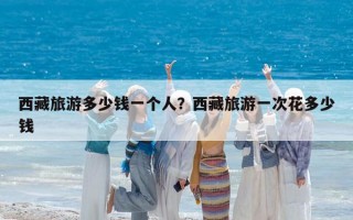 西藏旅游多少钱一个人？西藏旅游一次花多少钱