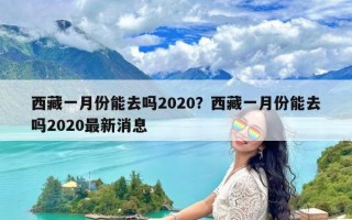 西藏一月份能去吗2020？西藏一月份能去吗2020最新消息