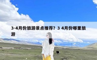 3-4月份旅游景点推荐？3 4月份哪里旅游
