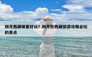 四月西藏哪里好玩？四月份西藏旅游攻略必玩的景点
