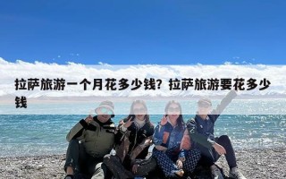拉萨旅游一个月花多少钱？拉萨旅游要花多少钱